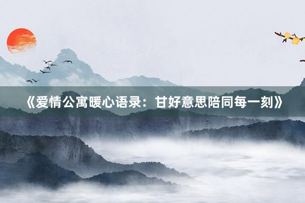《爱情公寓暖心语录：甘好意思陪同每一刻》