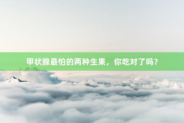 甲状腺最怕的两种生果，你吃对了吗？