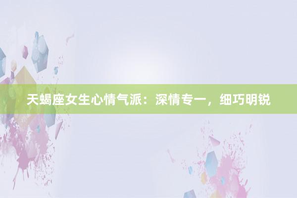 天蝎座女生心情气派：深情专一，细巧明锐